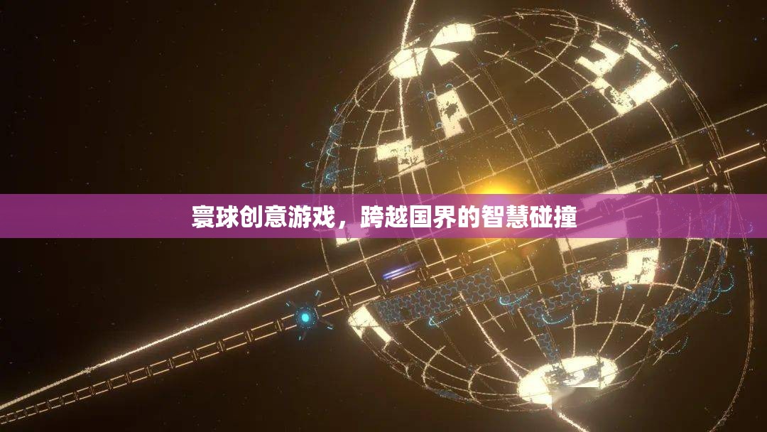 寰球創(chuàng)意游戲，跨越國界的智慧碰撞