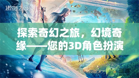 探索奇幻之旅，幻境奇緣——開(kāi)啟您的3D角色扮演游戲新紀(jì)元