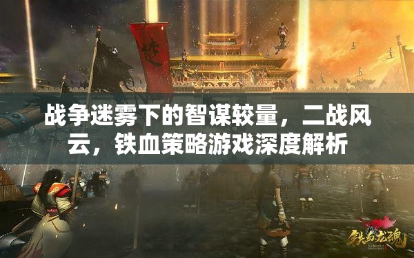 二戰(zhàn)風(fēng)云，戰(zhàn)爭(zhēng)迷霧下的智謀較量與鐵血策略游戲深度解析