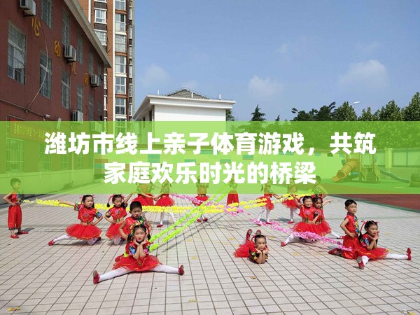 濰坊市線上親子體育游戲，共筑溫馨家庭歡樂時光的橋梁