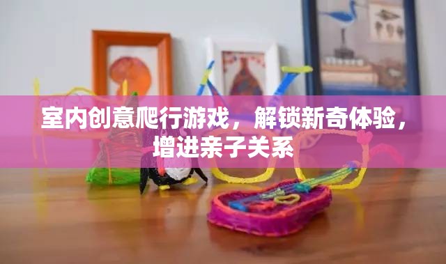 解鎖新奇體驗，室內(nèi)創(chuàng)意爬行游戲，增進親子關(guān)系