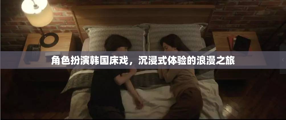 沉浸式浪漫之旅，角色扮演韓國床戲的極致體驗(yàn)