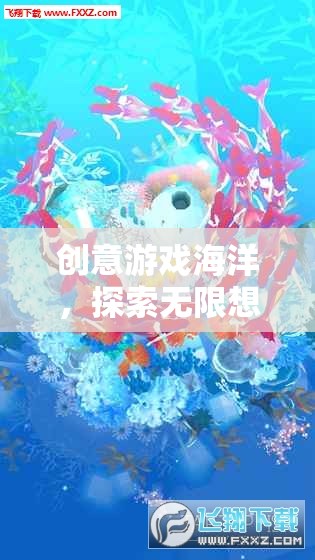 創(chuàng)意游戲海洋，開啟無限想象的奇妙探險之旅