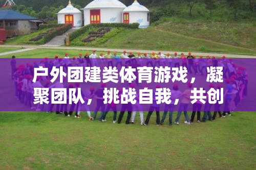 戶(hù)外團(tuán)建，凝聚團(tuán)隊(duì)，挑戰(zhàn)自我，共創(chuàng)輝煌的體育游戲之旅