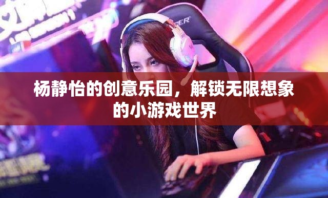 楊靜怡的創(chuàng)意樂園，解鎖無限想象的小游戲世界