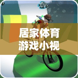 解鎖家庭健康新樂(lè)趣，居家體育游戲小視頻大全