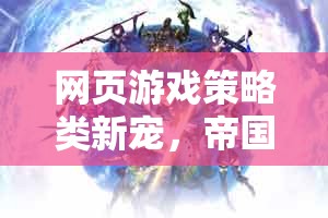帝國風(fēng)云，智謀與征服的在線策略游戲新寵