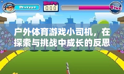 戶外體育游戲，小司機在探索與挑戰(zhàn)中的成長反思