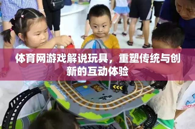 重塑傳統(tǒng)與創(chuàng)新的互動體驗，體育網(wǎng)游戲解說玩具