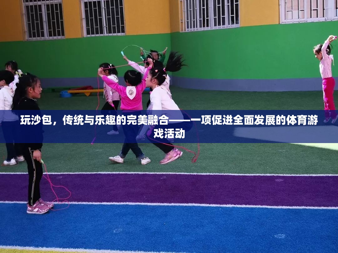 傳統(tǒng)與樂趣的完美融合，玩沙包——一項促進全面發(fā)展的體育游戲活動