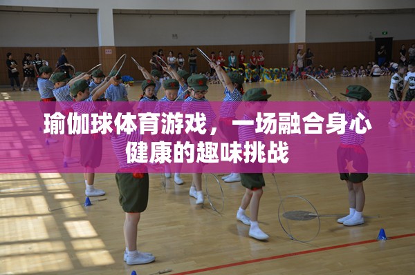 瑜伽球體育游戲，一場融合身心健康的趣味挑戰(zhàn)
