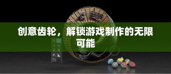 創(chuàng)意齒輪，解鎖游戲制作的無限創(chuàng)意與可能