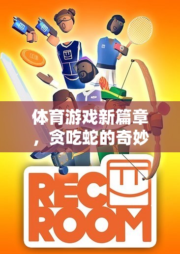 貪吃蛇的奇妙之旅，解鎖體育游戲新篇章的教案與創(chuàng)意文案指南