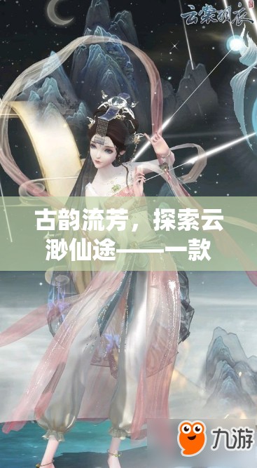 古韻流芳，探索云渺仙途——深度解析這款沉浸式古風(fēng)角色扮演端游