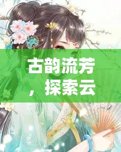 古韻流芳，探索云渺仙途——深度解析這款沉浸式古風(fēng)角色扮演端游