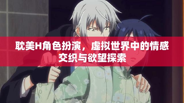 虛擬世界的情感交織與欲望探索，耽美H角色扮演的深度剖析