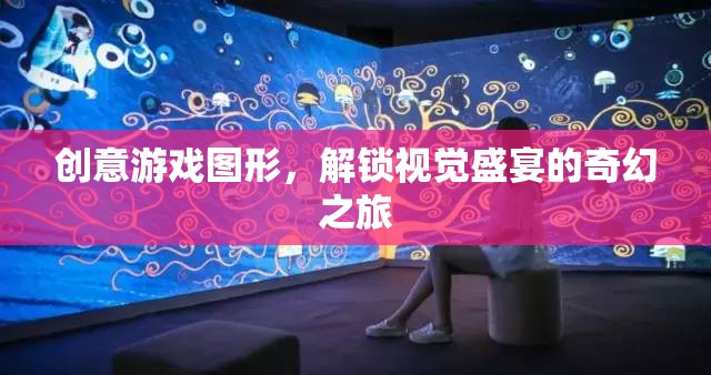 解鎖奇幻之旅，創(chuàng)意游戲圖形的視覺盛宴