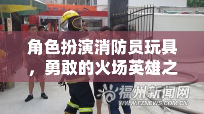 勇敢的火場英雄，角色扮演消防員玩具的冒險之旅