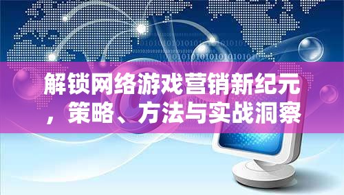 解鎖網(wǎng)絡游戲營銷新紀元，策略、方法與實戰(zhàn)洞察