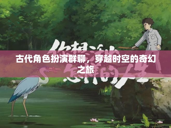 穿越時空的奇幻之旅，古代角色扮演群聊的奇妙冒險