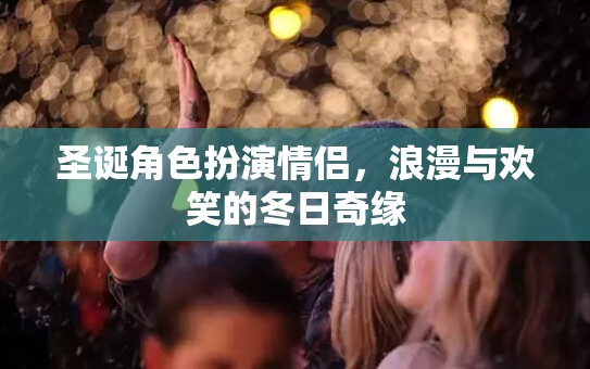 圣誕角色扮演情侶，冬日奇緣中的浪漫與歡笑