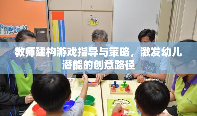 教師如何通過建構游戲指導與策略激發(fā)幼兒潛能的創(chuàng)意路徑