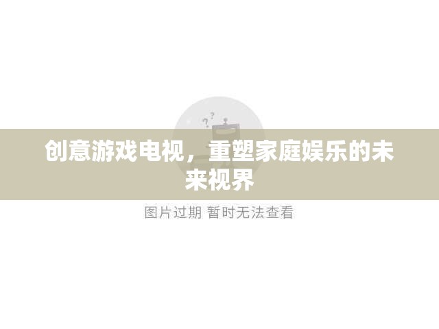 創(chuàng)意游戲電視，重塑家庭娛樂的未來視界  第1張