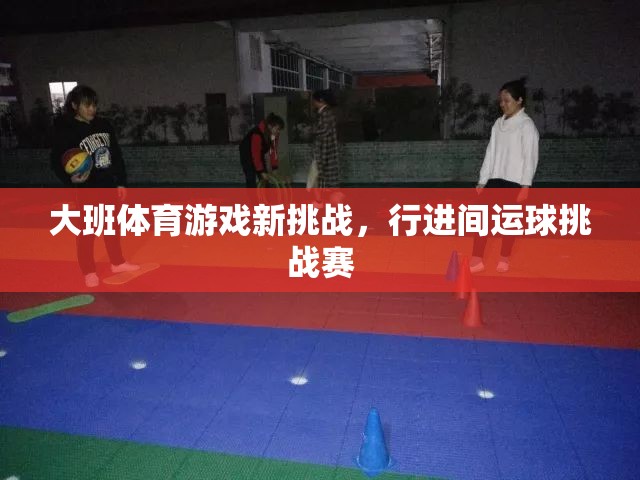 大班新挑戰(zhàn)，行進(jìn)間運球挑戰(zhàn)賽