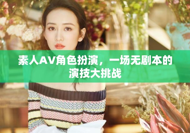 無劇本演技挑戰(zhàn)，素人AV角色扮演的創(chuàng)意盛宴