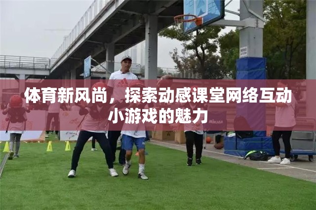 動感課堂，探索體育新風(fēng)尚中的網(wǎng)絡(luò)互動小游戲魅力