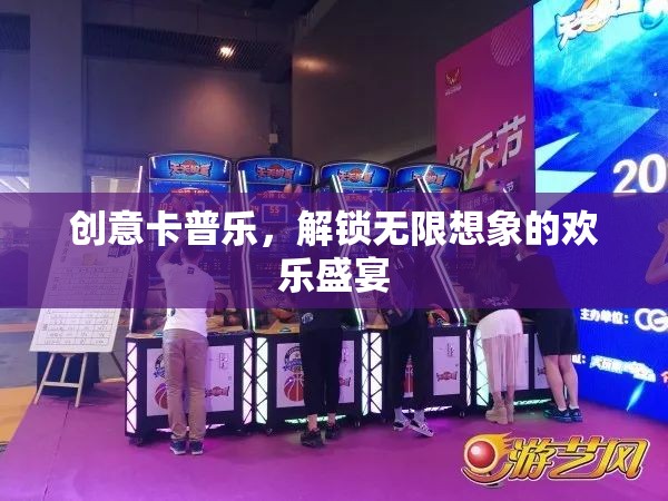 創(chuàng)意卡普樂，解鎖無限想象的歡樂盛宴
