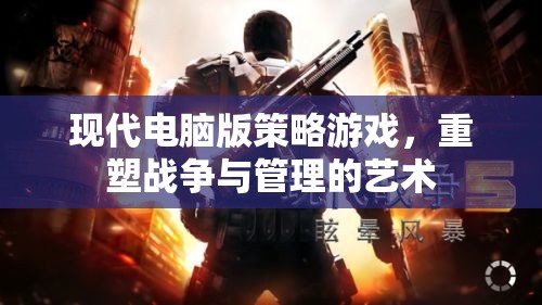 現(xiàn)代電腦版策略游戲，重塑戰(zhàn)爭與管理的藝術(shù)