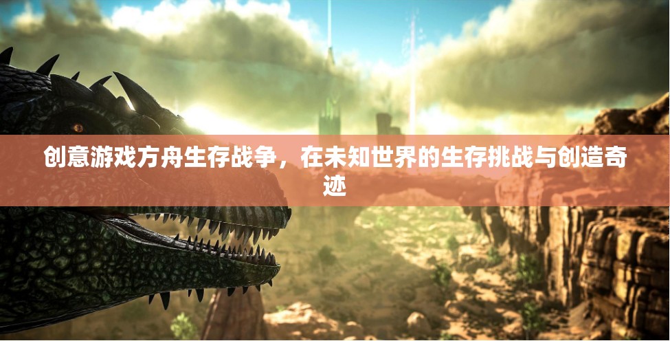 方舟生存戰(zhàn)爭，在未知世界中挑戰(zhàn)生存與創(chuàng)造奇跡的創(chuàng)意游戲之旅
