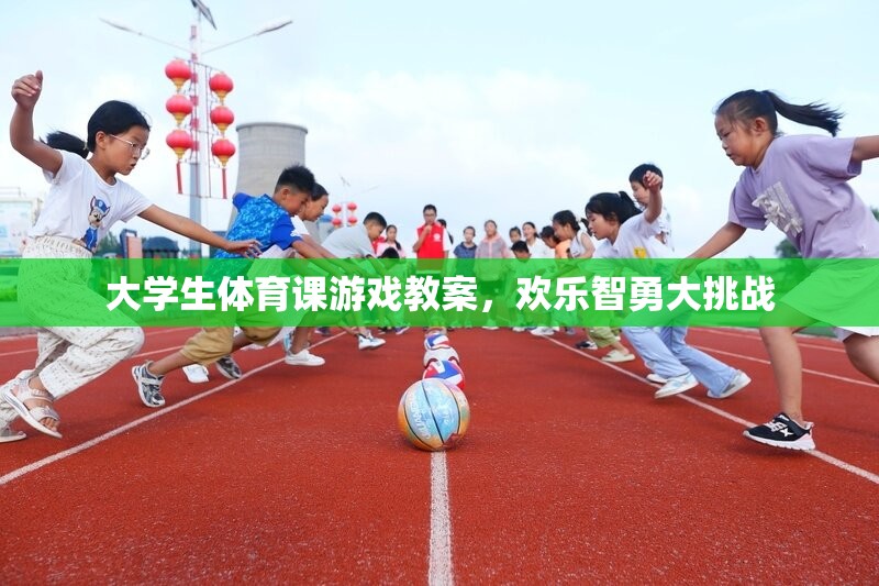 歡樂(lè)智勇大挑戰(zhàn)，大學(xué)生體育課游戲教案設(shè)計(jì)