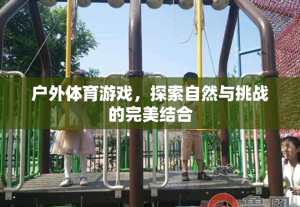 戶外體育游戲，自然探索與挑戰(zhàn)的完美融合