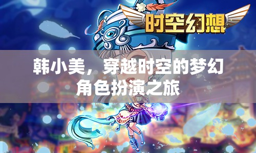 韓小美，穿越時(shí)空的夢(mèng)幻角色扮演之旅