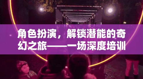 解鎖潛能，角色扮演的奇幻深度培訓(xùn)之旅