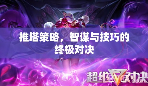 智謀與技巧的終極對決，推塔策略的深度剖析