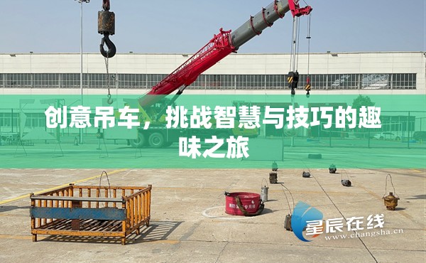 智慧與技巧的挑戰(zhàn)，創(chuàng)意吊車趣味之旅
