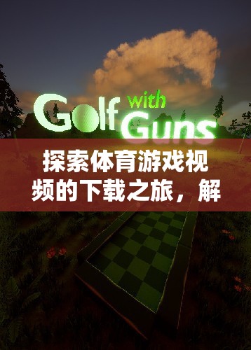 解鎖體育游戲視頻下載之旅，探索精彩瞬間與競(jìng)技激情