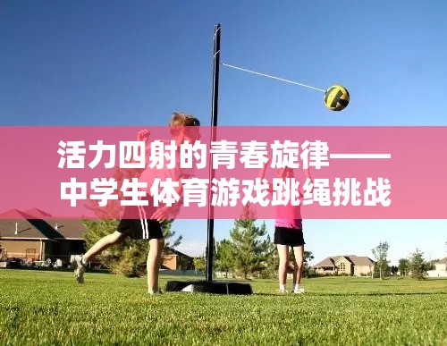 活力四射的青春，中學(xué)生體育游戲跳繩挑戰(zhàn)視頻全解析