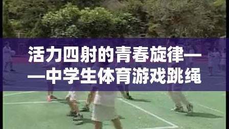 活力四射的青春，中學(xué)生體育游戲跳繩挑戰(zhàn)視頻全解析