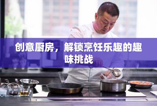創(chuàng)意廚房，解鎖烹飪樂趣的趣味挑戰(zhàn)