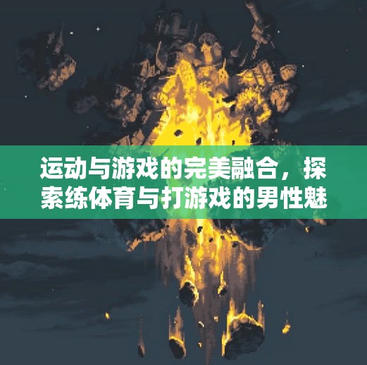 運(yùn)動與游戲的魅力碰撞，探索練體育與打游戲的男性魅力