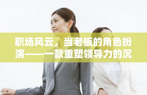 重塑領(lǐng)導(dǎo)力，職場風(fēng)云的沉浸式游戲