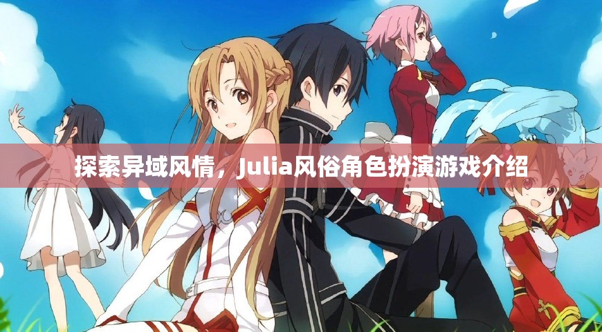 探索異域風(fēng)情，Julia風(fēng)俗角色扮演游戲深度解析