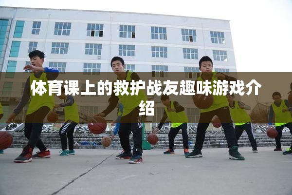 體育課堂上的救護戰(zhàn)友趣味游戲，培養(yǎng)團隊協(xié)作與急救技能的趣味挑戰(zhàn)