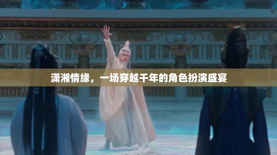 穿越千年的瀟湘情緣，角色扮演的盛宴之旅