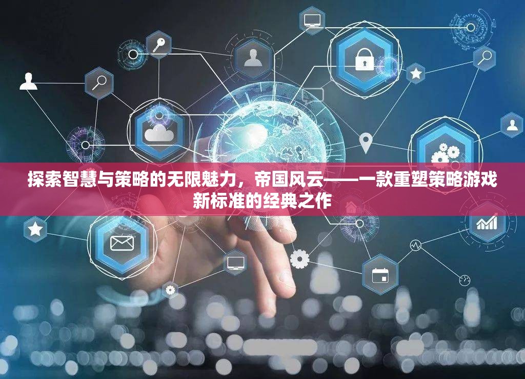 探索智慧與策略的無限魅力，帝國風(fēng)云重塑策略游戲新標(biāo)準(zhǔn)