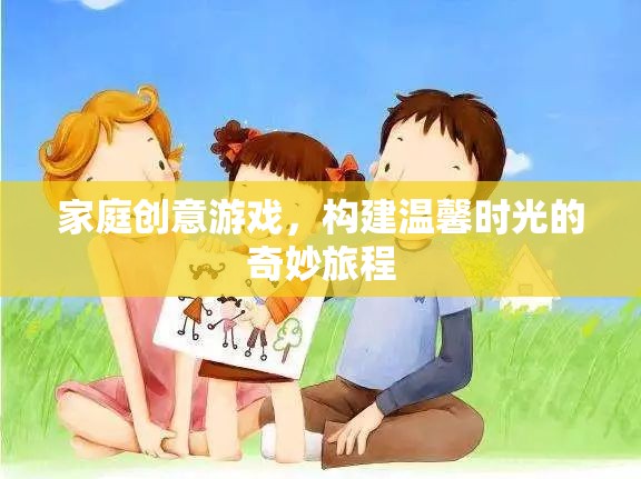 家庭創(chuàng)意游戲，打造溫馨時(shí)光的奇妙旅程